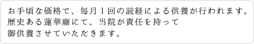 お手頃な価格で、毎月１回の読経による供養が行われます。
歴史ある蓮華廟にて、当院が責任を持って御供養させていただきます。